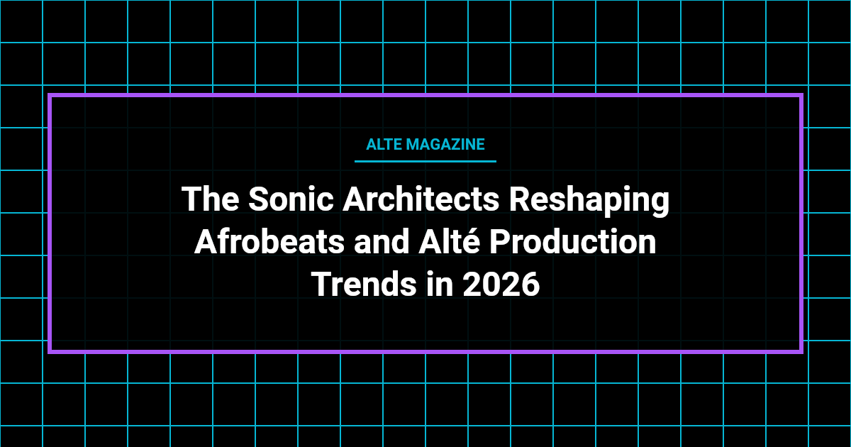 music news - The Sonic Architects Reshaping Afrobeats and Alté Production Trends in 2026